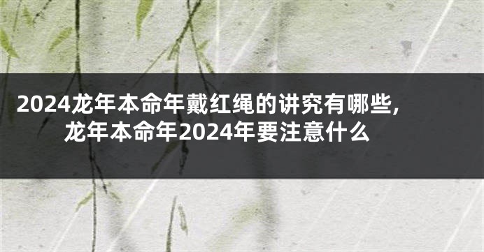 2024龙年本命年戴红绳的讲究有哪些,龙年本命年2024年要注意什么