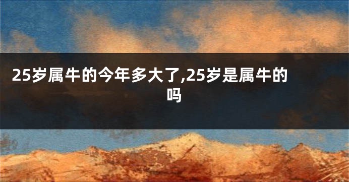 25岁属牛的今年多大了,25岁是属牛的吗