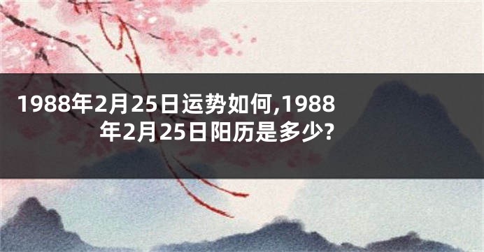 1988年2月25日运势如何,1988年2月25日阳历是多少?