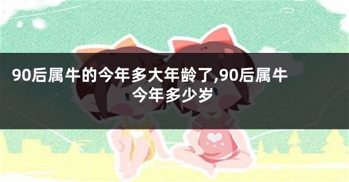 90后属牛的今年多大年龄了,90后属牛今年多少岁