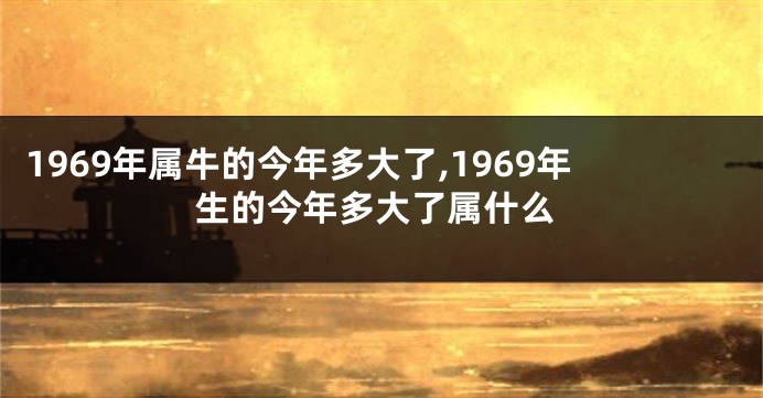 1969年属牛的今年多大了,1969年生的今年多大了属什么