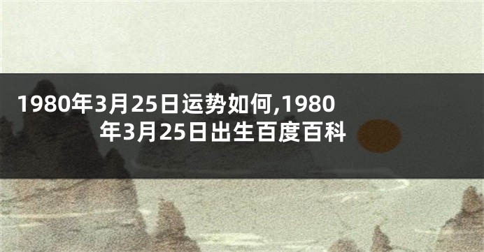 1980年3月25日运势如何,1980年3月25日出生百度百科