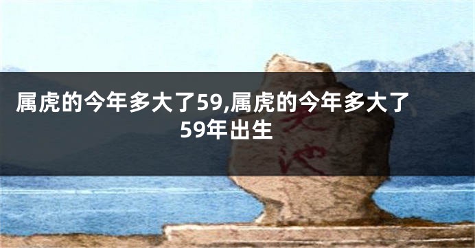 属虎的今年多大了59,属虎的今年多大了59年出生