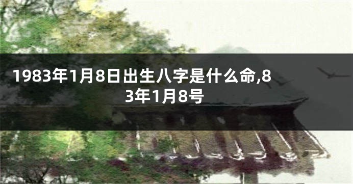 1983年1月8日出生八字是什么命,83年1月8号