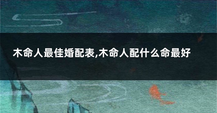 木命人最佳婚配表,木命人配什么命最好