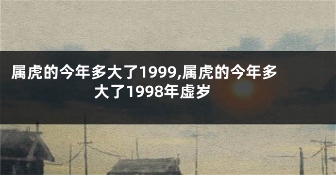 属虎的今年多大了1999,属虎的今年多大了1998年虚岁