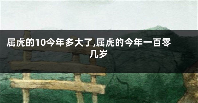 属虎的10今年多大了,属虎的今年一百零几岁