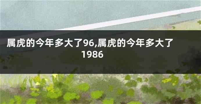 属虎的今年多大了96,属虎的今年多大了1986