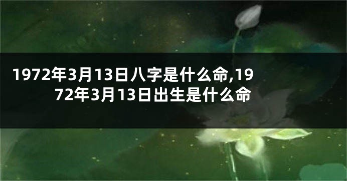 1972年3月13日八字是什么命,1972年3月13日出生是什么命