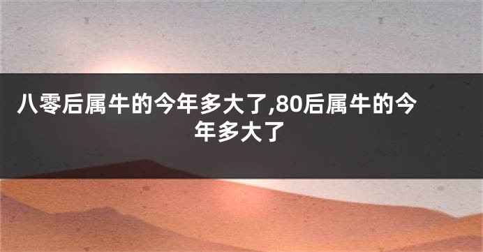 八零后属牛的今年多大了,80后属牛的今年多大了