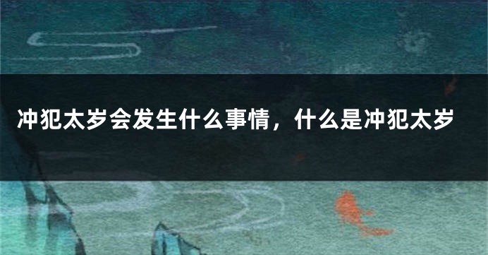 冲犯太岁会发生什么事情，什么是冲犯太岁