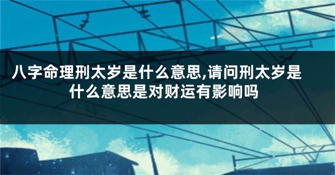 八字命理刑太岁是什么意思,请问刑太岁是什么意思是对财运有影响吗