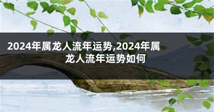 2024年属龙人流年运势,2024年属龙人流年运势如何