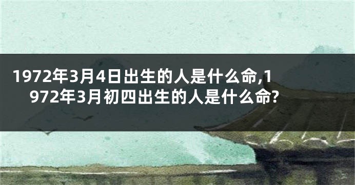 1972年3月4日出生的人是什么命,1972年3月初四出生的人是什么命?