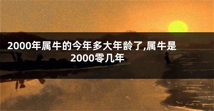 2000年属牛的今年多大年龄了,属牛是2000零几年