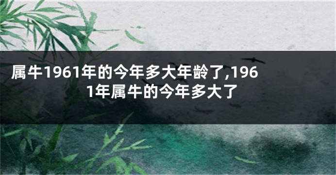 属牛1961年的今年多大年龄了,1961年属牛的今年多大了