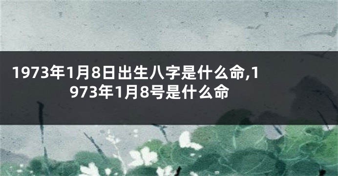 1973年1月8日出生八字是什么命,1973年1月8号是什么命