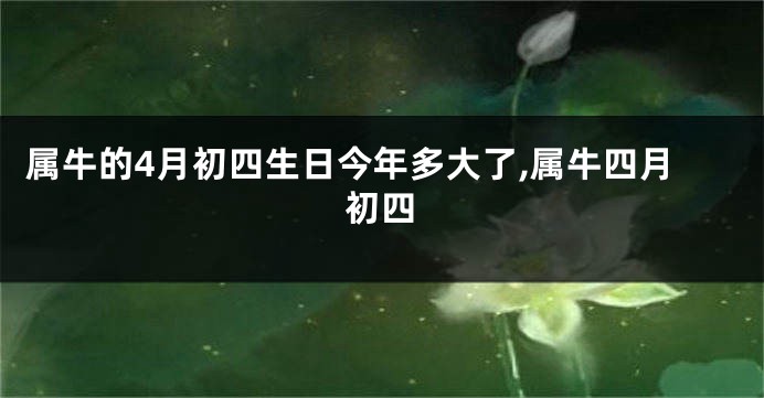 属牛的4月初四生日今年多大了,属牛四月初四