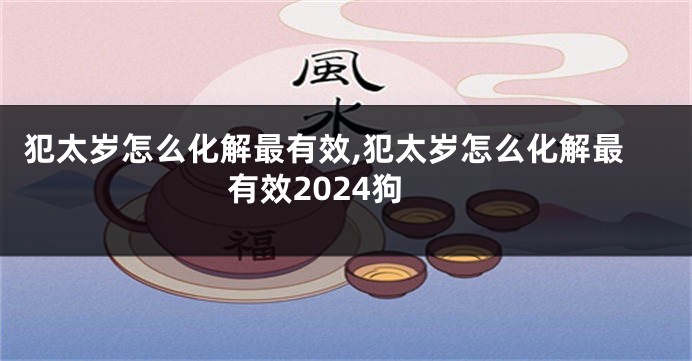 犯太岁怎么化解最有效,犯太岁怎么化解最有效2024狗