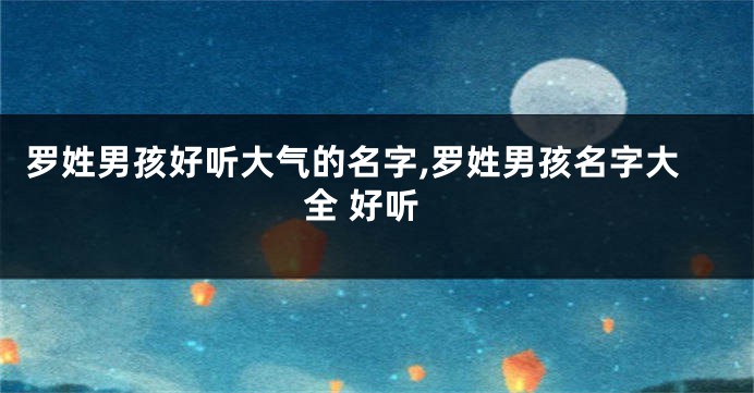 罗姓男孩好听大气的名字,罗姓男孩名字大全 好听