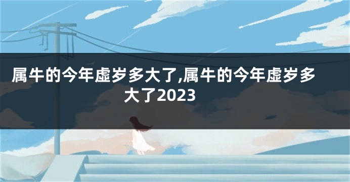 属牛的今年虛岁多大了,属牛的今年虚岁多大了2023