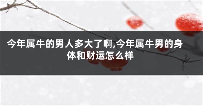 今年属牛的男人多大了啊,今年属牛男的身体和财运怎么样