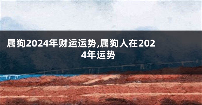 属狗2024年财运运势,属狗人在2024年运势