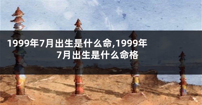 1999年7月出生是什么命,1999年7月出生是什么命格