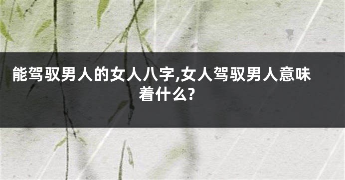 能驾驭男人的女人八字,女人驾驭男人意味着什么?