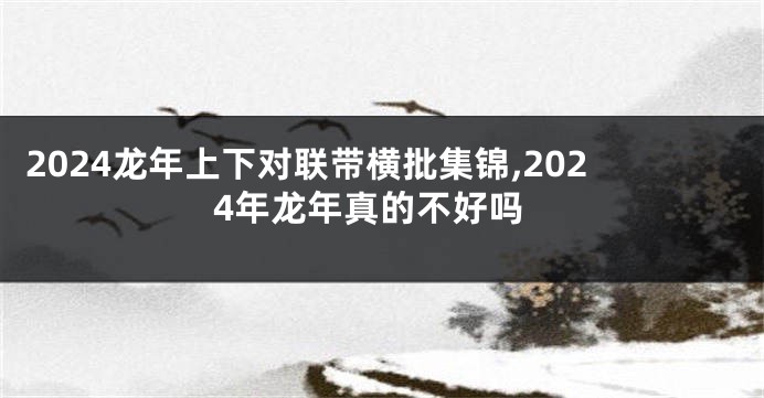 2024龙年上下对联带横批集锦,2024年龙年真的不好吗