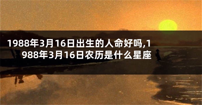 1988年3月16日出生的人命好吗,1988年3月16日农历是什么星座