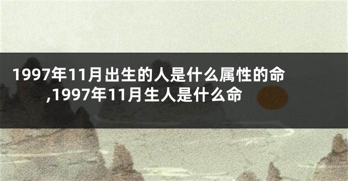 1997年11月出生的人是什么属性的命,1997年11月生人是什么命