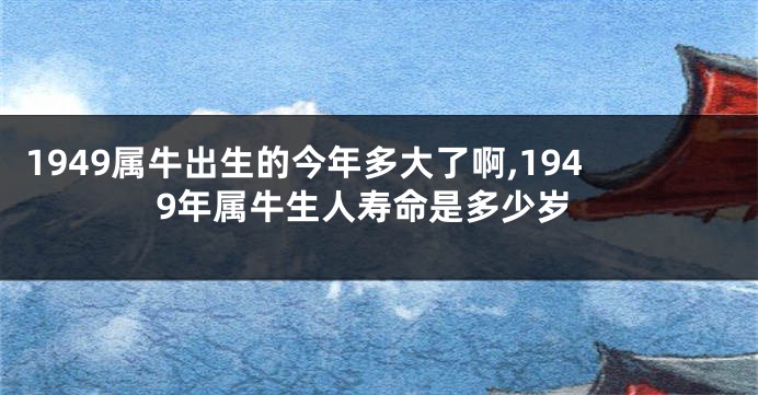 1949属牛出生的今年多大了啊,1949年属牛生人寿命是多少岁