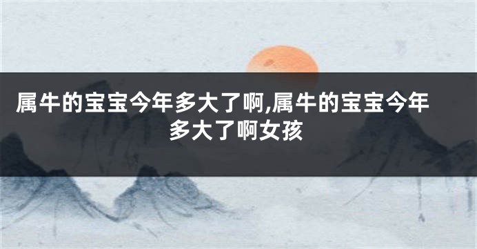 属牛的宝宝今年多大了啊,属牛的宝宝今年多大了啊女孩