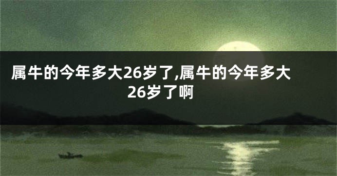 属牛的今年多大26岁了,属牛的今年多大26岁了啊