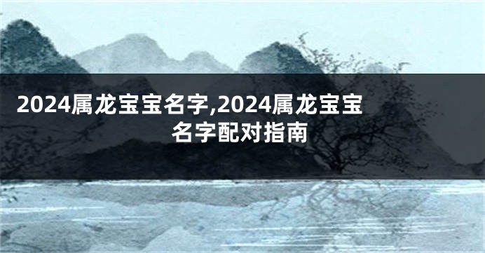 2024属龙宝宝名字,2024属龙宝宝名字配对指南