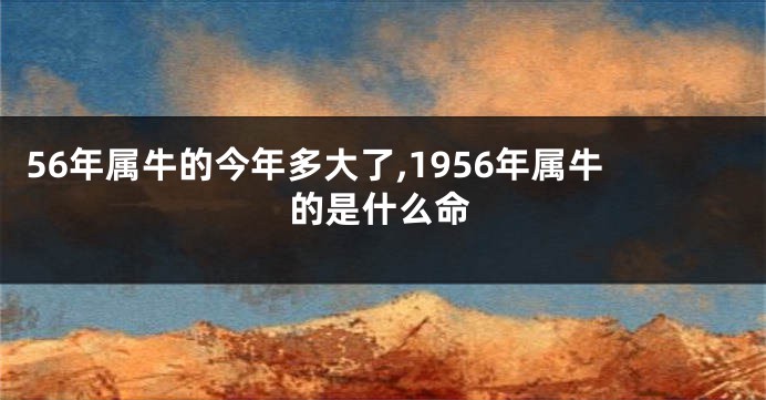 56年属牛的今年多大了,1956年属牛的是什么命