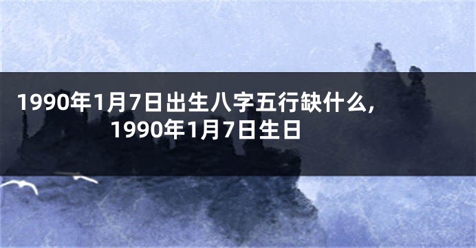 1990年1月7日出生八字五行缺什么,1990年1月7日生日