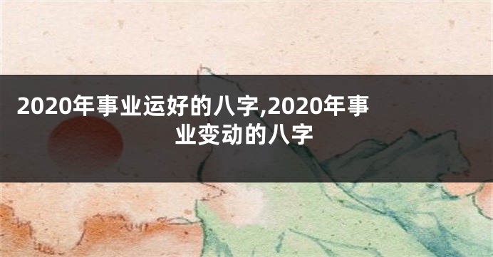 2020年事业运好的八字,2020年事业变动的八字