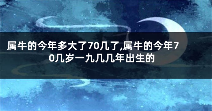 属牛的今年多大了70几了,属牛的今年70几岁一九几几年出生的