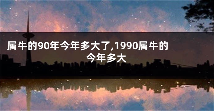 属牛的90年今年多大了,1990属牛的今年多大