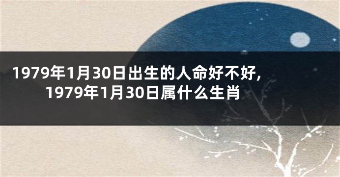 1979年1月30日出生的人命好不好,1979年1月30日属什么生肖