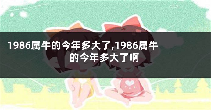 1986属牛的今年多大了,1986属牛的今年多大了啊