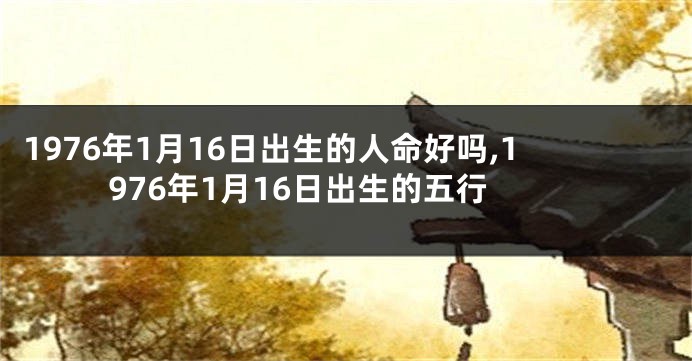 1976年1月16日出生的人命好吗,1976年1月16日出生的五行