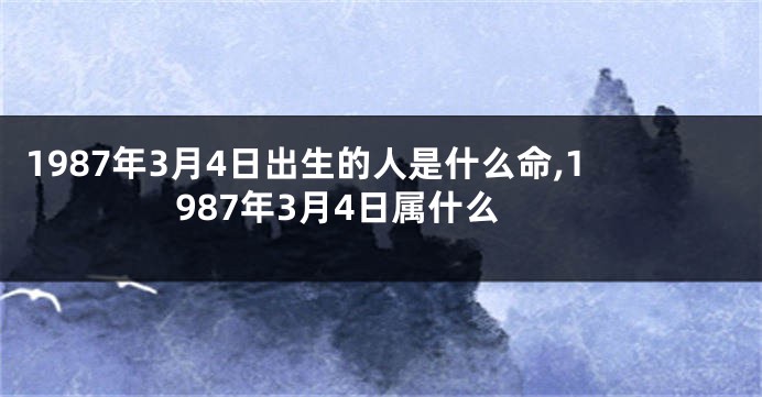 1987年3月4日出生的人是什么命,1987年3月4日属什么