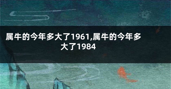 属牛的今年多大了1961,属牛的今年多大了1984