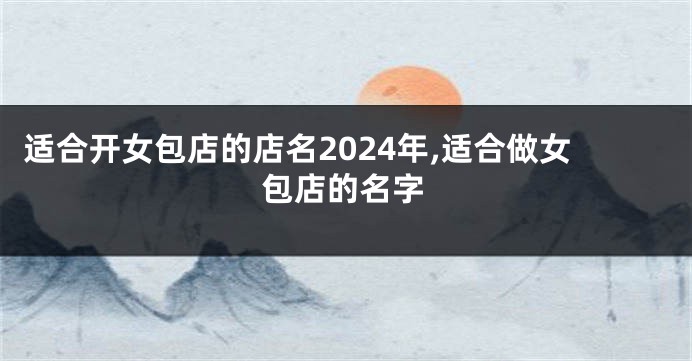 适合开女包店的店名2024年,适合做女包店的名字