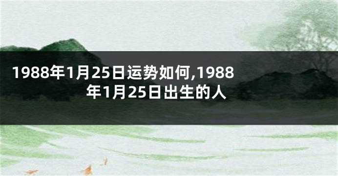 1988年1月25日运势如何,1988年1月25日出生的人