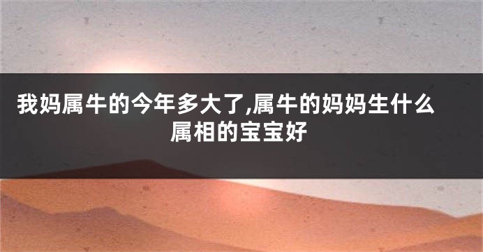 我妈属牛的今年多大了,属牛的妈妈生什么属相的宝宝好