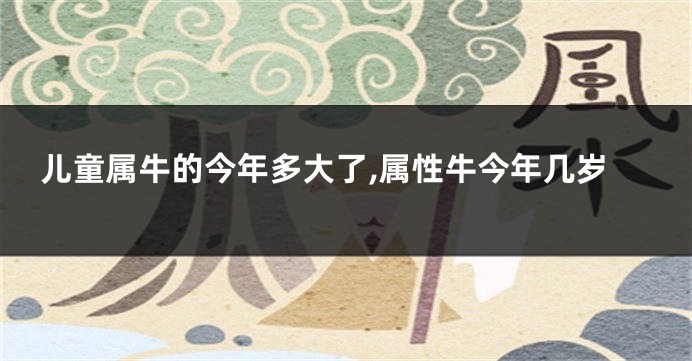 儿童属牛的今年多大了,属性牛今年几岁